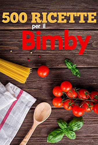 500 Ricette per Il Bimby Ricette di Pasta, Carne, Pesce, Pollo, Antipasti, Contorni, Secondi: Primi e dolci da fare con il Bimby